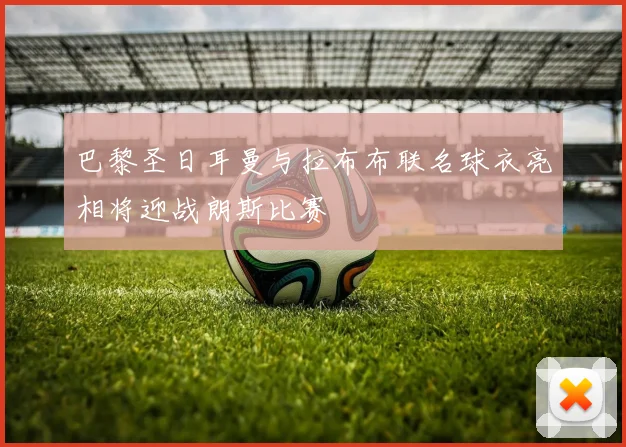 巴黎圣日耳曼与拉布布联名球衣亮相将迎战朗斯比赛