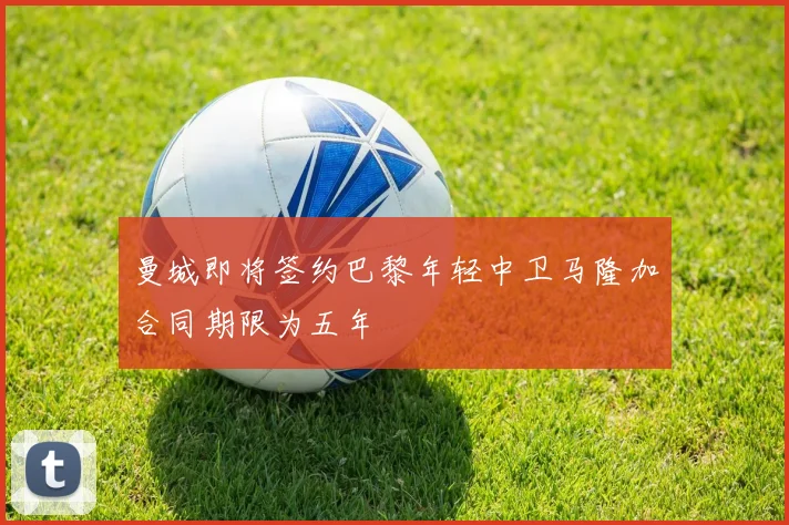 曼城即将签约巴黎年轻中卫马隆加合同期限为五年