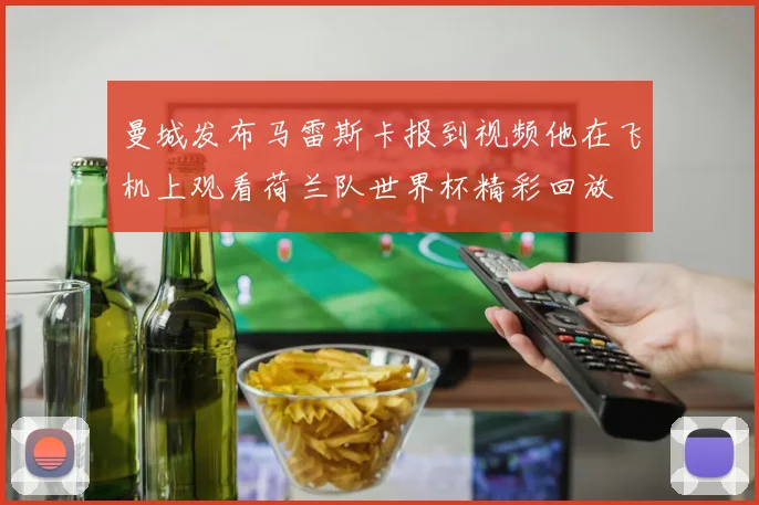 曼城发布马雷斯卡报到视频他在飞机上观看荷兰队世界杯精彩回放