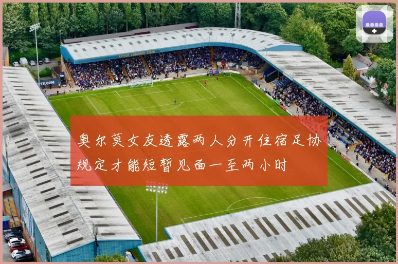 奥尔莫女友透露两人分开住宿足协规定才能短暂见面一至两小时