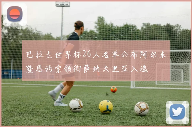 巴拉圭世界杯26人名单公布阿尔米隆恩西索领衔萨纳夫里亚入选