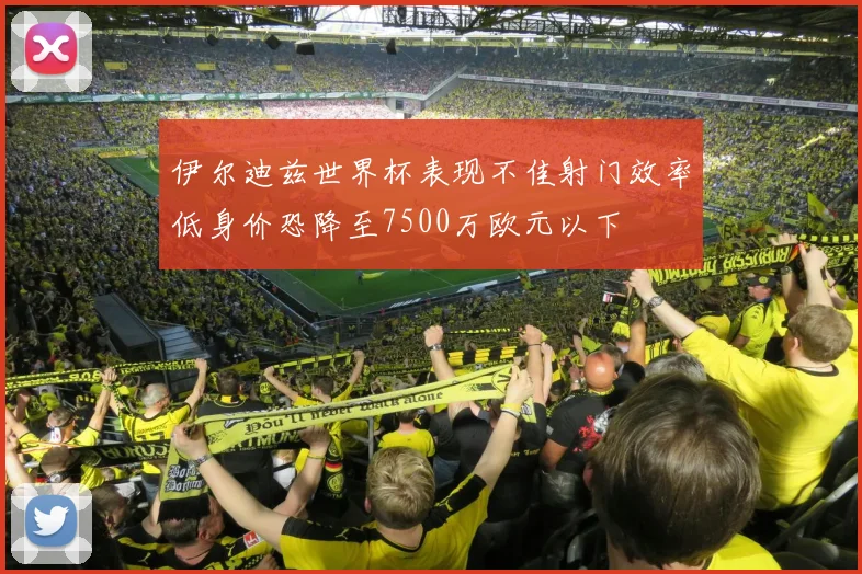 伊尔迪兹世界杯表现不佳射门效率低身价恐降至7500万欧元以下