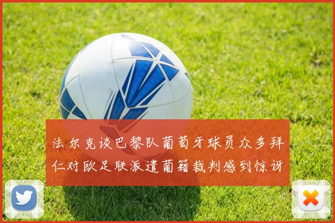 法尔克谈巴黎队葡萄牙球员众多拜仁对欧足联派遣葡籍裁判感到惊讶