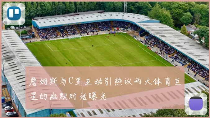 詹姆斯与C罗互动引热议两大体育巨星的幽默对话曝光