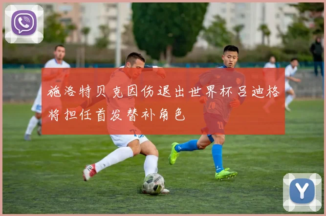 施洛特贝克因伤退出世界杯吕迪格将担任首发替补角色