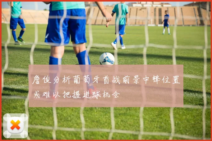 詹俊分析葡萄牙首战前景中锋位置或难以把握进球机会