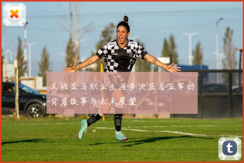 文班亚马职业生涯多次屈居亚军的背后故事与未来展望