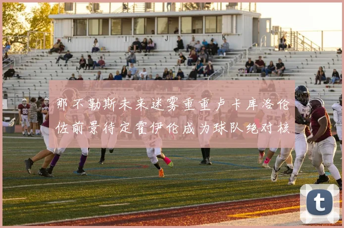 那不勒斯未来迷雾重重卢卡库洛伦佐前景待定霍伊伦成为球队绝对核心
