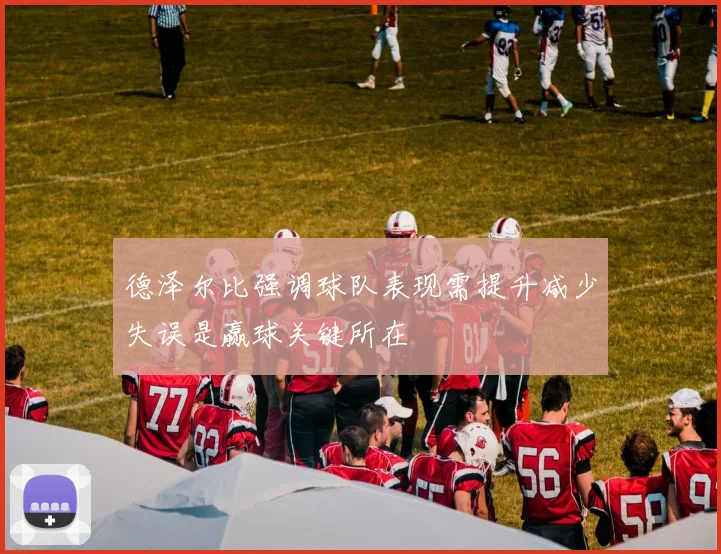 德泽尔比强调球队表现需提升减少失误是赢球关键所在