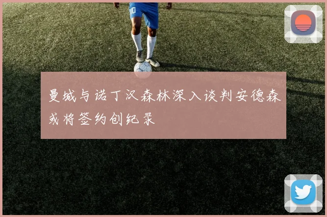 曼城与诺丁汉森林深入谈判安德森或将签约创纪录