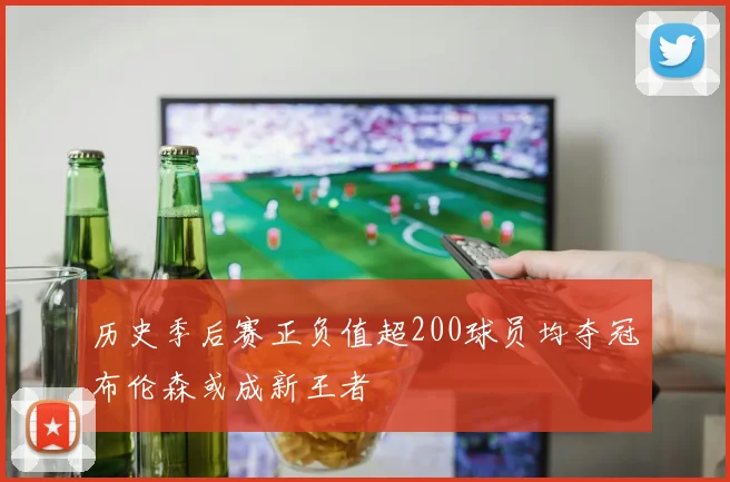 历史季后赛正负值超200球员均夺冠布伦森或成新王者