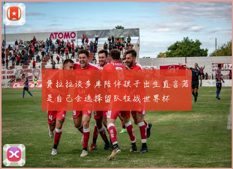 费拉拉谈多库陪伴孩子出生直言若是自己会选择留队征战世界杯