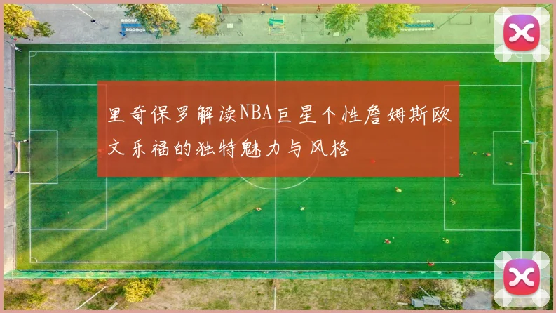 里奇保罗解读NBA巨星个性詹姆斯欧文乐福的独特魅力与风格