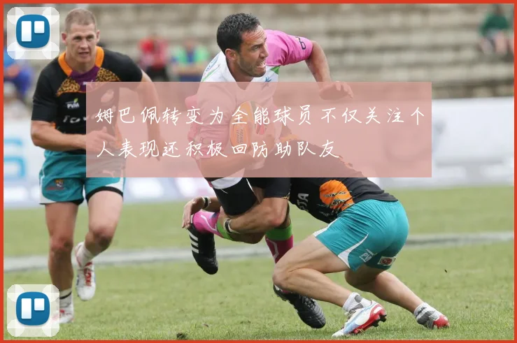姆巴佩转变为全能球员不仅关注个人表现还积极回防助队友
