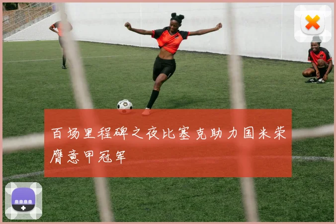 百场里程碑之夜比塞克助力国米荣膺意甲冠军