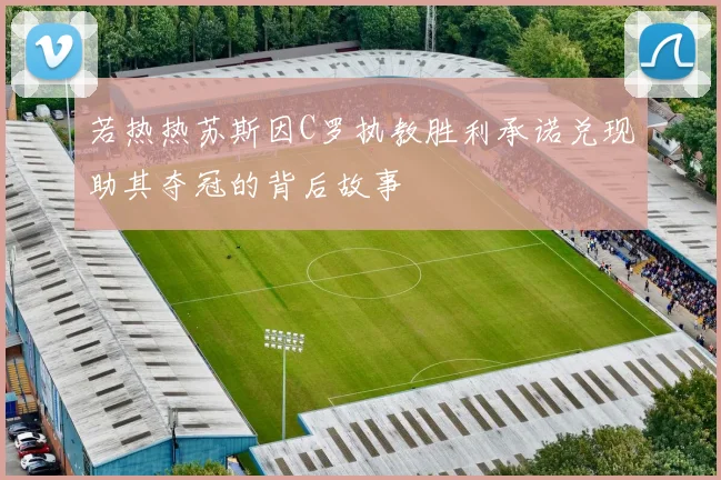若热热苏斯因C罗执教胜利承诺兑现助其夺冠的背后故事