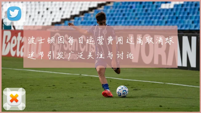 波士顿因每日运营费用过高取消球迷节引发广泛关注与讨论