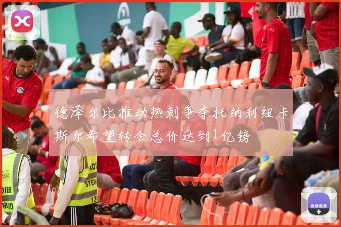 德泽尔比推动热刺争夺托纳利纽卡斯尔希望转会总价达到1亿镑